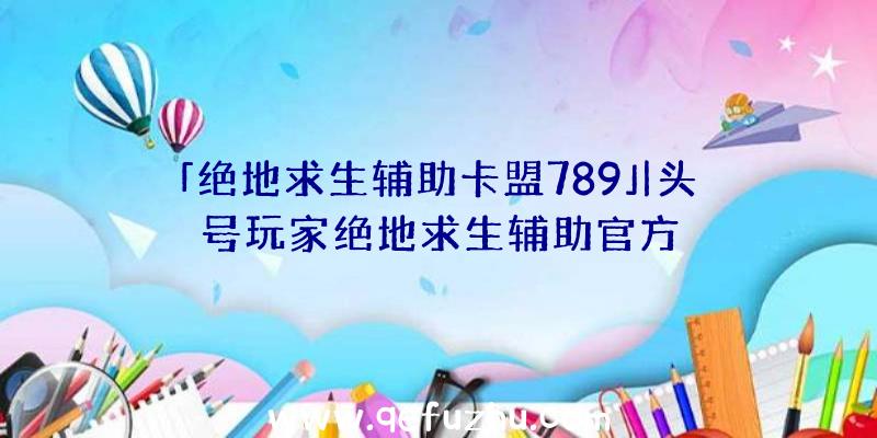 「绝地求生辅助卡盟789」|头号玩家绝地求生辅助官方